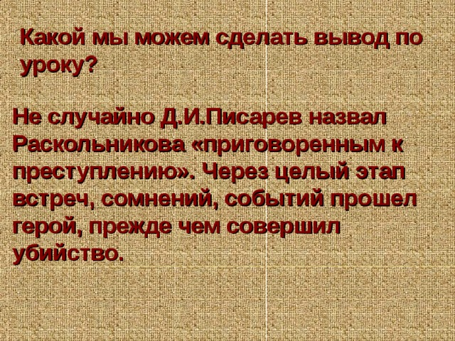 Какой мы можем сделать вывод по уроку? Не случайно Д.И.Писарев назвал Раскольникова «приговоренным к преступлению». Через целый этап встреч, сомнений, событий прошел герой, прежде чем совершил убийство. 