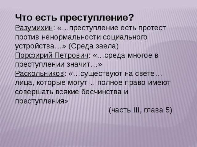 Что есть преступление?  Разумихин : «…преступление есть протест против ненормальности социального устройства…» (Среда заела)  Порфирий Петрович : «…среда многое в преступлении значит…»  Раскольников : «…существуют на свете… лица, которые могут… полное право имеют совершать всякие бесчинства и преступления»  (часть III, глава 5) 