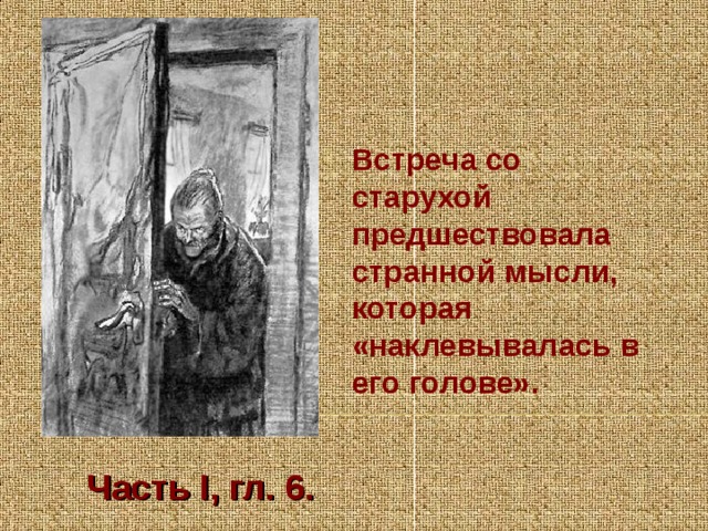 Встреча со старухой предшествовала странной мысли, которая «наклевывалась в его голове». Часть I, гл. 6.  