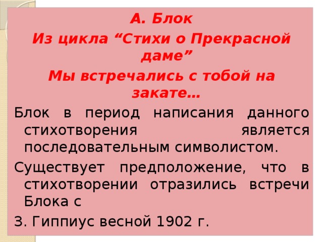 А. Блок Из цикла “Стихи о Прекрасной даме” Мы встречались с тобой на закате… Блок в период написания данного стихотворения является последовательным символистом. Существует предположение, что в стихотворении отразились встречи Блока с З. Гиппиус весной 1902 г. 