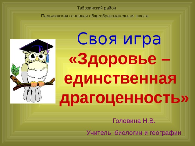  Таборинский район Пальминская основная общеобразовательная школа  Своя игра  «Здоровье – единственная драгоценность» Головина Н.В. Учитель биологии и географии 