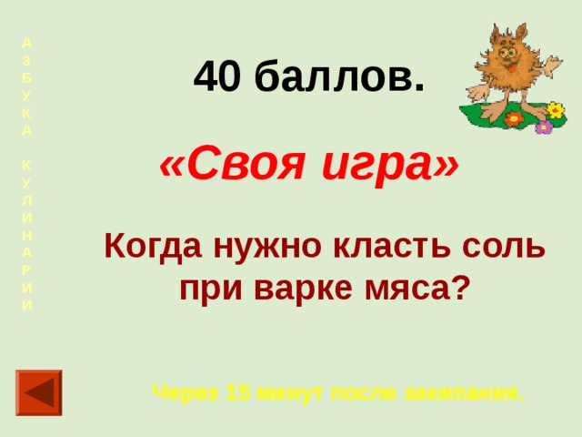 А  З  Б  У  К  А  К  У  Л  И  Н  А  Р  И  И  40 баллов. «Своя игра» Когда нужно класть соль при варке мяса? Через 15 минут после закипания. 