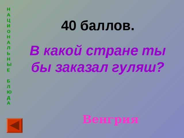 Н  А  Ц  И  О  Н  А  Л  Ь  Н  Ы  Е   Б  Л  Ю  Д  А 40 баллов. В какой стране ты бы заказал гуляш? Венгрия 