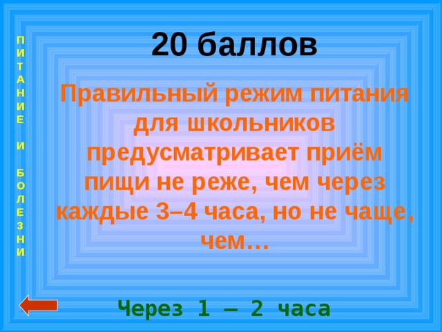 20 баллов Правильный режим питания для школьников предусматривает приём пищи не реже, чем через каждые 3–4 часа, но не чаще, чем… П  И  Т  А  Н  И  Е   И   Б  О  Л  Е  З  Н  И  Через 1 – 2 часа 