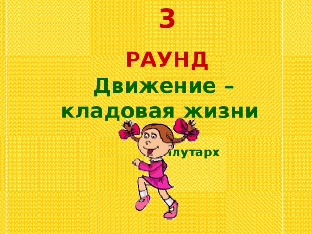 3 РАУНД  Движение – кладовая жизни  Плутарх 