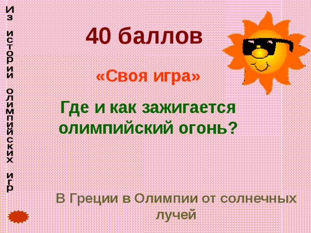 40 баллов «Своя игра» Где и как зажигается олимпийский огонь? В Греции в Олимпии от солнечных лучей 