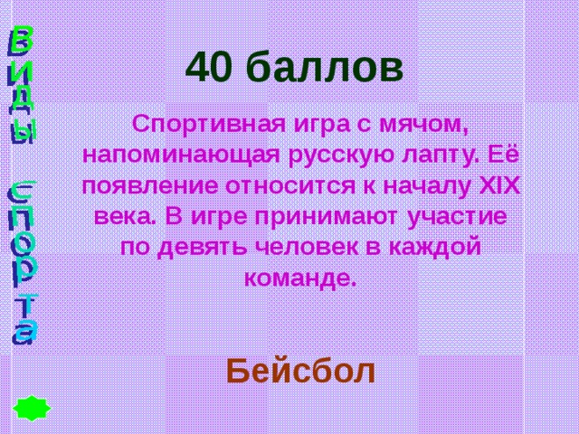 40 баллов Спортивная игра с мячом, напоминающая русскую лапту. Её появление относится к началу XIX века. В игре принимают участие по девять человек в каждой команде. Бейсбол 