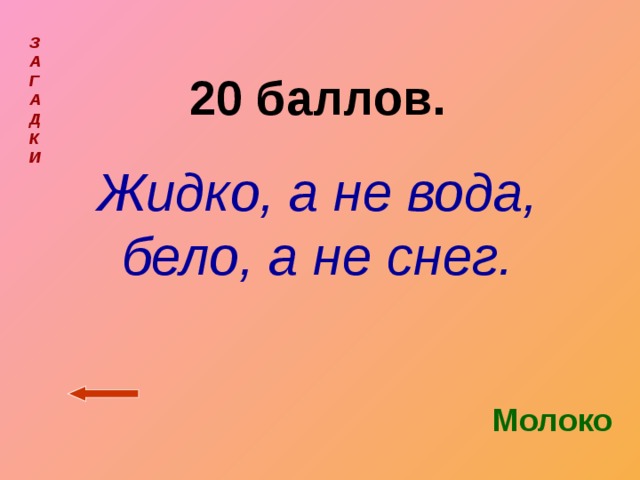 З  А  Г  А  Д  К  И  20 баллов. Жидко, а не вода, бело, а не снег. Молоко 