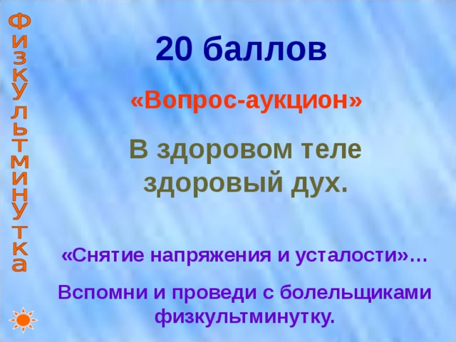 20 баллов «Вопрос-аукцион» В здоровом теле здоровый дух. «Снятие напряжения и усталости»… Вспомни и проведи с болельщиками физкультминутку. 