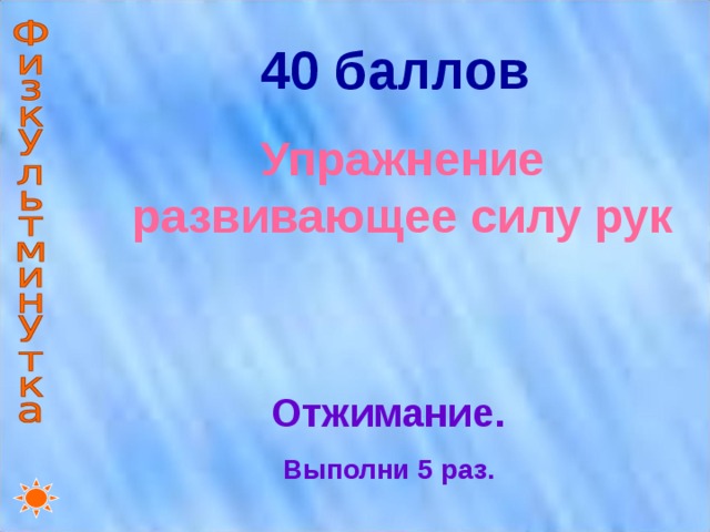 40 баллов Упражнение развивающее силу рук Отжимание. Выполни 5 раз. 