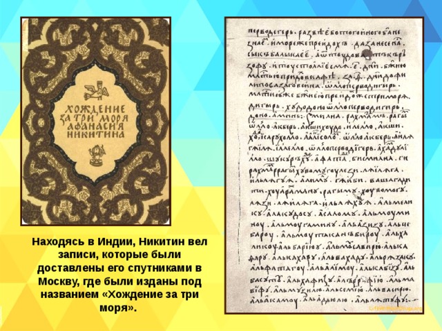 Находясь в Индии, Никитин вел записи, которые были доставлены его спутниками в Москву, где были изданы под названием «Хождение за три моря». 