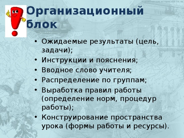 Организационный блок Ожидаемые результаты (цель, задачи); Инструкции и пояснения; Вводное слово учителя; Распределение по группам; Выработка правил работы (определение норм, процедур работы); Конструирование пространства урока (формы работы и ресурсы). 