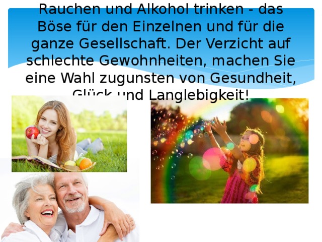    Rauchen und Alkohol trinken - das Böse für den Einzelnen und für die ganze Gesellschaft. Der Verzicht auf schlechte Gewohnheiten, machen Sie eine Wahl zugunsten von Gesundheit, Glück und Langlebigkeit!   