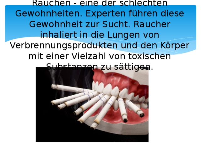 Rauchen - eine der schlechten Gewohnheiten. Experten führen diese Gewohnheit zur Sucht. Raucher inhaliert in die Lungen von Verbrennungsprodukten und den Körper mit einer Vielzahl von toxischen Substanzen zu sättigen.   