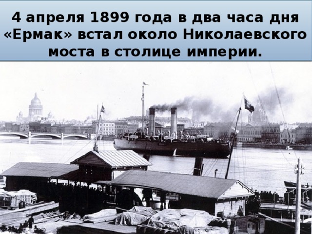 4 апреля 1899 года в два часа дня «Ермак» встал около Николаевского моста в столице империи. 