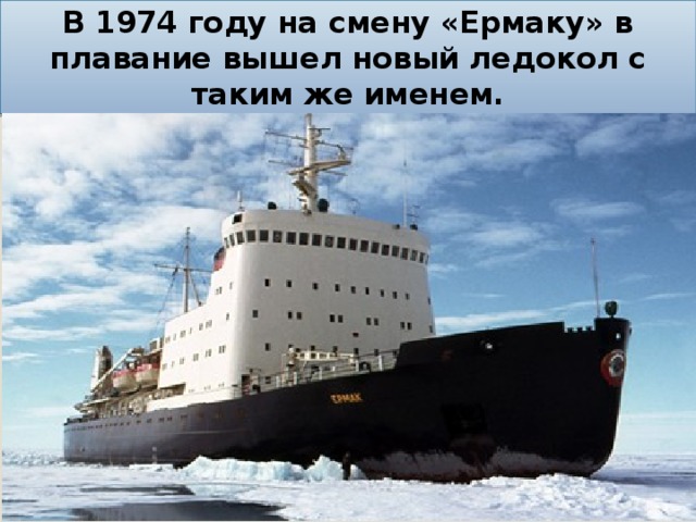 В 1974 году на смену «Ермаку» в плавание вышел новый ледокол с таким же именем. 