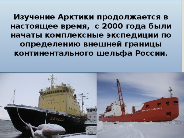  Изучение Арктики продолжается в настоящее время, с 2000 года были начаты комплексные экспедиции по определению внешней границы континентального шельфа России.   