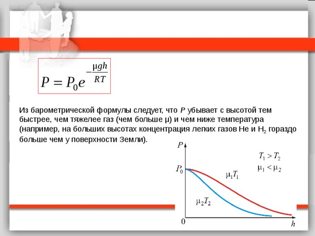 Из барометрической формулы следует, что P убывает с высотой тем быстрее, чем тяжелее газ (чем больше μ) и чем ниже температура (например, на больших высотах концентрация легких газов Не и Н 2 гораздо больше чем у поверхности Земли).   