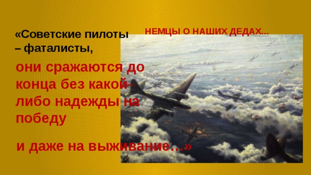 НЕМЦЫ О НАШИХ ДЕДАХ... «Советские пилоты – фаталисты, они сражаются до конца без какой-либо надежды на победу и даже на выживание…» 