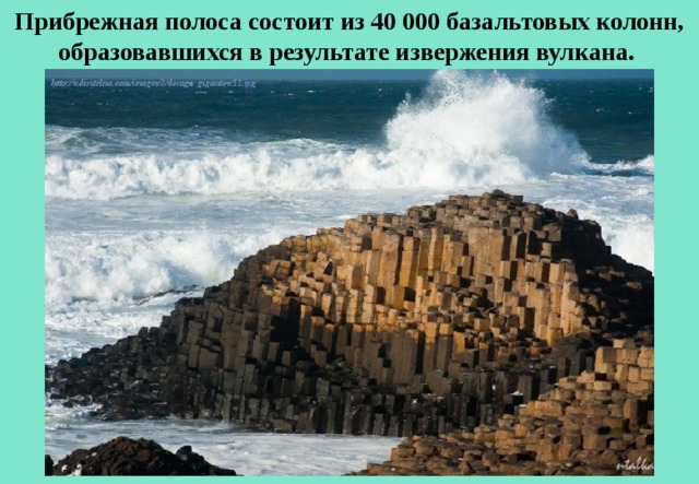 Прибрежная полоса состоит из 40 000 базальтовых колонн, образовавшихся в результате извержения вулкана. 