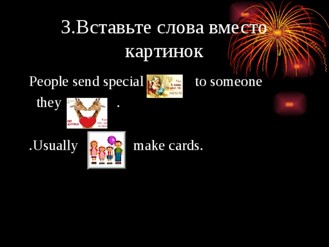 3.Вставьте слова вместо картинок People send special to someone   they . . Usually    make cards. 