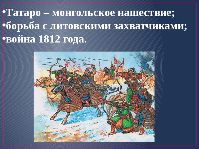 Татаро – монгольское нашествие; борьба с литовскими захватчиками; война 1812 года. 
