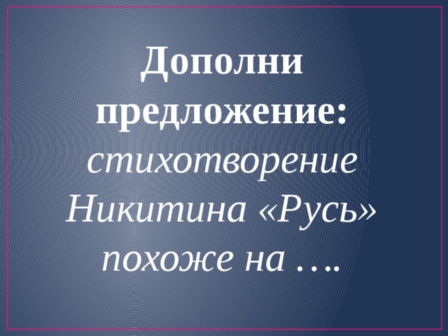 Дополни предложение: стихотворение Никитина «Русь» похоже на …. 