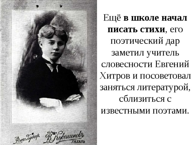 Ещё в школе начал писать стихи , его поэтический дар заметил учитель словесности Евгений Хитров и посоветовал заняться литературой, сблизиться с известными поэтами. 