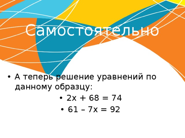 Самостоятельно А теперь решение уравнений по данному образцу: 2х + 68 = 74 61 – 7х = 92 