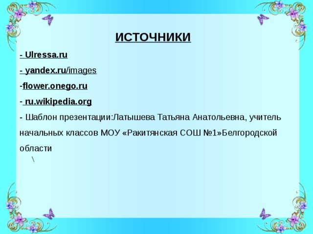   \  ИСТОЧНИКИ - Ulressa.ru - yandex.ru /images flower.onego.ru  ru.wikipedia.org - Шаблон презентации:Латышева Татьяна Анатольевна, учитель начальных классов  МОУ «Ракитянская СОШ №1»Белгородской области 