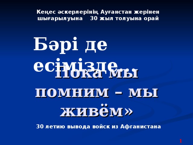 Ке ңес  әскерлерінің Ауғанстан жерінен шығарылуына 30 жыл толуына орай Бәрі де есімізде...    Пока мы помним – мы живём»    30 летию вывода войск из Афганистана  1 