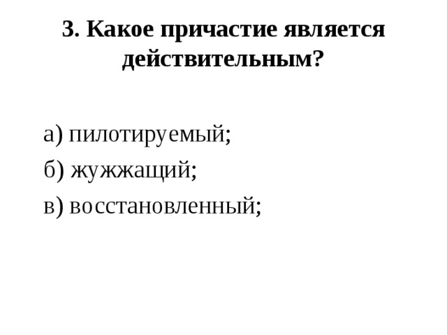  3. Какое причастие является действительным?    а) пилотируемый;  б) жужжащий;  в) восстановленный; 