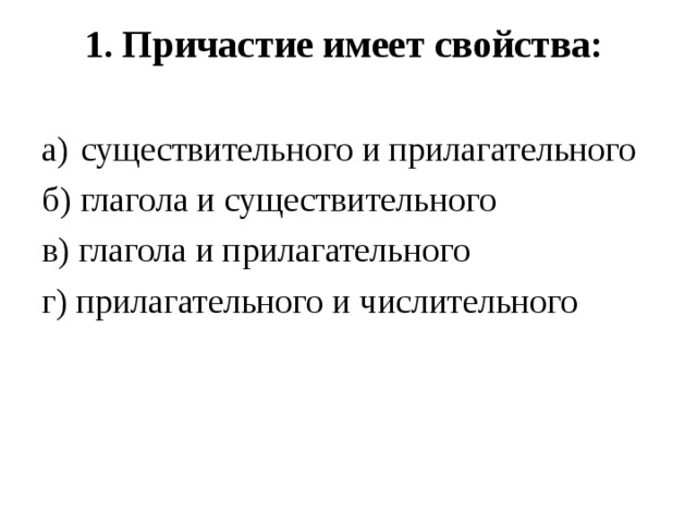 1. Причастие имеет свойства:   существительного и прилагательного б) глагола и существительного в) глагола и прилагательного г) прилагательного и числительного 