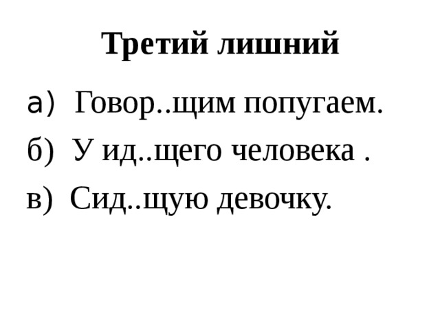 Третий лишний  Говор..щим попугаем. б) У ид..щего человека . в) Сид..щую девочку. 