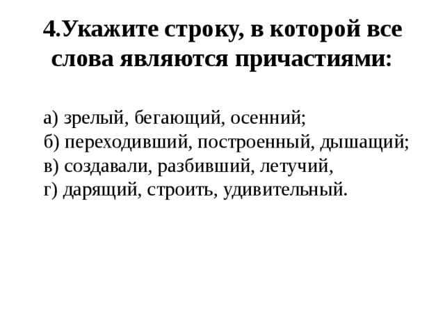 4.Укажите строку, в которой все слова являются причастиями:  а) зрелый, бегающий, осенний;  б) переходивший, построенный, дышащий;  в) создавали, разбивший, летучий,  г) дарящий, строить, удивительный.   