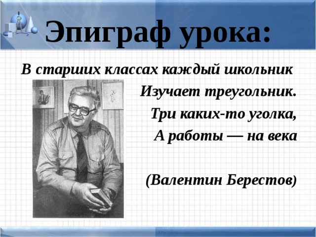 Эпиграф урока: В старших классах каждый школьник Изучает треугольник. Три каких-то уголка, А работы — на века  (Валентин Берестов )