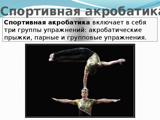 Спортивная акробатика Спортивная акробатика включает в себя три группы упражнений: акробатические прыжки, парные и групповые упражнения. 