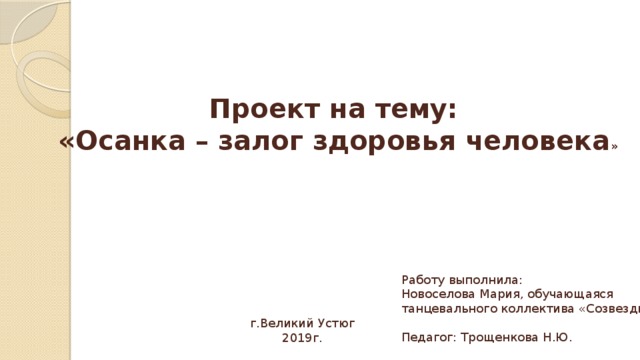 Проект на тему: «Осанка – залог здоровья человека » Работу выполнила: Новоселова Мария, обучающаяся танцевального коллектива «Созвездие» Педагог: Трощенкова Н.Ю. г.Великий Устюг 2019г. 