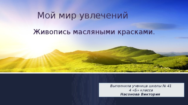 Мой мир увлечений Живопись масляными красками. Выполнила ученица школы № 41 4 «Б» класса Насонова Виктория 