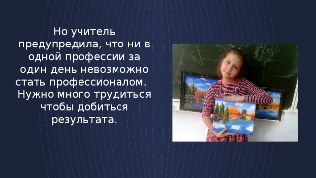 Но учитель предупредила, что ни в одной профессии за один день невозможно стать профессионалом. Нужно много трудиться чтобы добиться результата. 