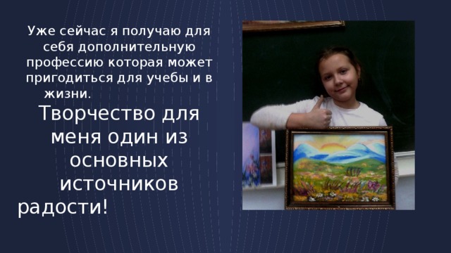 Уже сейчас я получаю для себя дополнительную профессию которая может пригодиться для учебы и в жизни. Творчество для меня один из основных источников радости! 