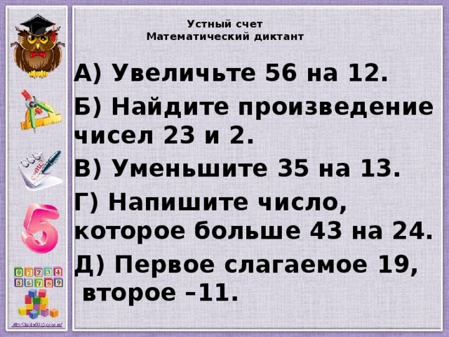  Устный счет  Математический диктант   А) Увеличьте 56 на 12. Б) Найдите произведение чисел 23 и 2. В) Уменьшите 35 на 13. Г) Напишите число, которое больше 43 на 24. Д) Первое слагаемое 19, второе –11.   
