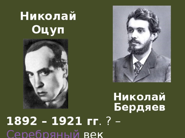 Николай Оцуп Николай Бердяев 1892 – 1921 гг . ? – Серебряный век 
