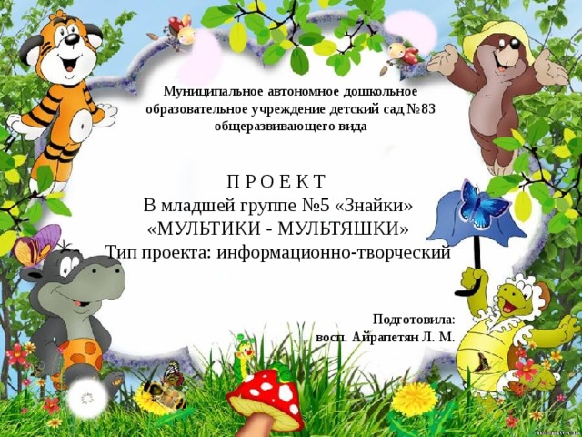 Муниципальное автономное дошкольное образовательное учреждение детский сад №83 общеразвивающего вида П Р О Е К Т В младшей группе №5 «Знайки» «МУЛЬТИКИ - МУЛЬТЯШКИ» Тип проекта: информационно-творческий Подготовила:  восп. Айрапетян Л. М.