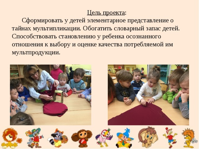Цель проекта : Сформировать у детей элементарное представление о тайнах мультипликации. Обогатить словарный запас детей. Способствовать становлению у ребенка осознанного отношения к выбору и оценке качества потребляемой им мультпродукции.