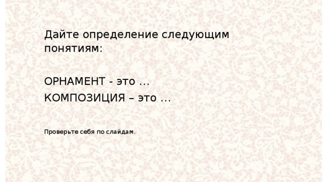 Дайте определение следующим понятиям: ОРНАМЕНТ - это … КОМПОЗИЦИЯ – это … Проверьте себя по слайдам. 