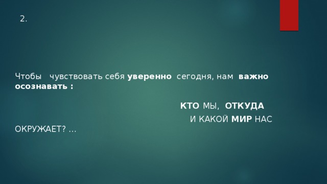 2. Чтобы чувствовать себя уверенно сегодня, нам важно осознавать :   КТО МЫ, ОТКУДА  И КАКОЙ МИР НАС ОКРУЖАЕТ? … 