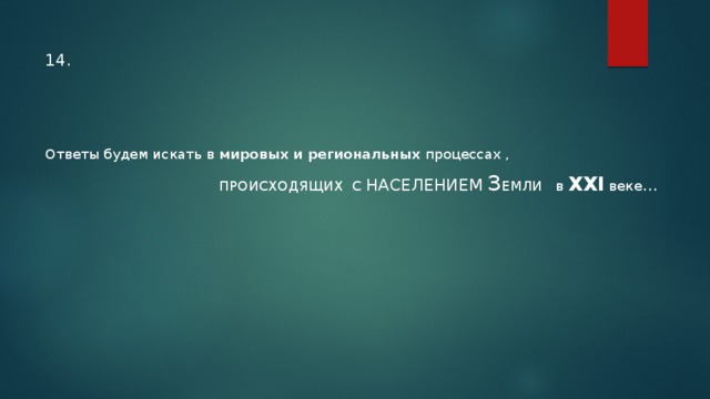 14. Ответы будем искать в мировых и региональных процессах ,  ПРОИСХОДЯЩИХ С НАСЕЛЕНИЕМ  З ЕМЛИ в ХХI веке ...    