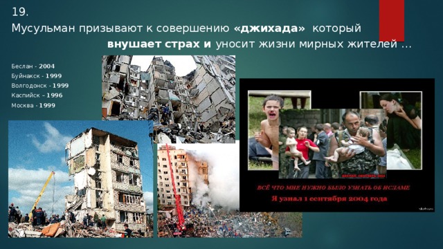 19. Мусульман призывают к совершению «джихада» который  внушает страх и уносит жизни мирных жителей …  Беслан - 2004 Буйнакск - 1999 Волгодонск - 1999 Каспийск – 1996 Москва - 1999  