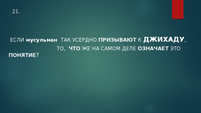 21.  ЕСЛИ мусульман ТАК УСЕРДНО ПРИЗЫВАЮТ К ДЖИХАДУ ,  ТО, ЧТО ЖЕ НА САМОМ ДЕЛЕ ОЗНАЧАЕТ ЭТО ПОНЯТИЕ ?  
